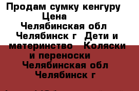 Продам сумку кенгуру  › Цена ­ 400 - Челябинская обл., Челябинск г. Дети и материнство » Коляски и переноски   . Челябинская обл.,Челябинск г.